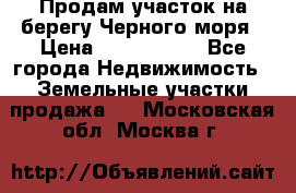 Продам участок на берегу Черного моря › Цена ­ 4 300 000 - Все города Недвижимость » Земельные участки продажа   . Московская обл.,Москва г.